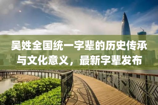 吳姓全國統(tǒng)一字輩的歷史傳承與文化意義，最新字輩發(fā)布
