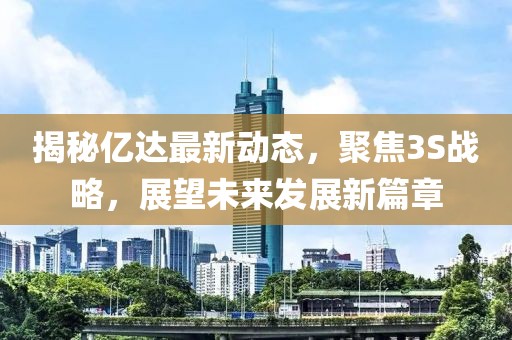 揭秘億達最新動態(tài)，聚焦3S戰(zhàn)略，展望未來發(fā)展新篇章