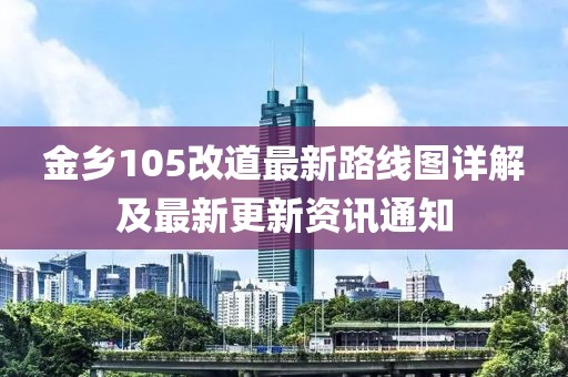 金鄉(xiāng)105改道最新路線圖詳解及最新更新資訊通知