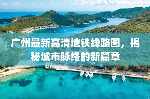 廣州最新高清地鐵線路圖，揭秘城市脈絡(luò)的新篇章