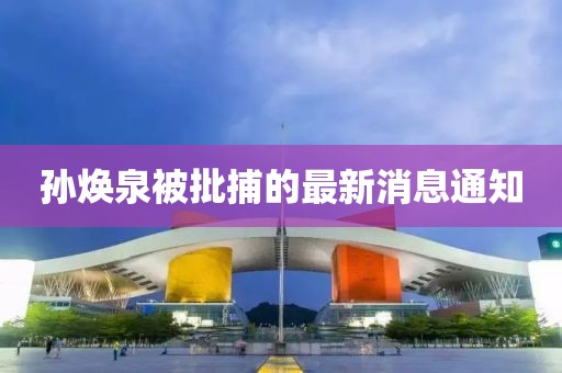 孫煥泉被批捕的最新消息通知