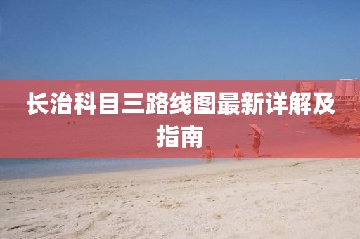 長(zhǎng)治科目三路線圖最新詳解及指南