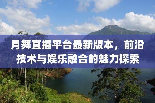 月舞直播平臺最新版本，前沿技術(shù)與娛樂融合的魅力探索
