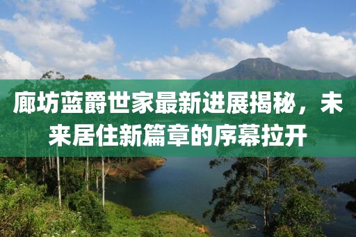廊坊藍爵世家最新進展揭秘，未來居住新篇章的序幕拉開