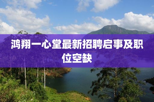 鴻翔一心堂最新招聘啟事及職位空缺