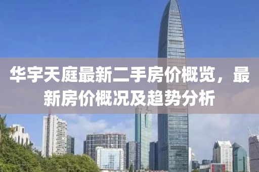 華宇天庭最新二手房?jī)r(jià)概覽，最新房?jī)r(jià)概況及趨勢(shì)分析