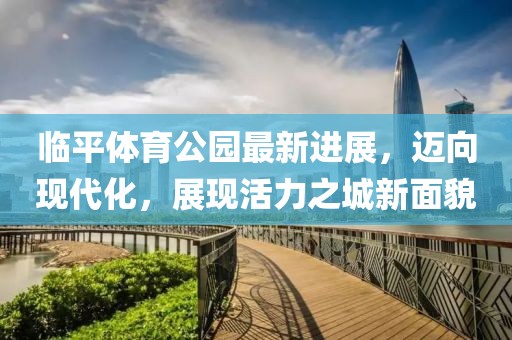 臨平體育公園最新進(jìn)展，邁向現(xiàn)代化，展現(xiàn)活力之城新面貌