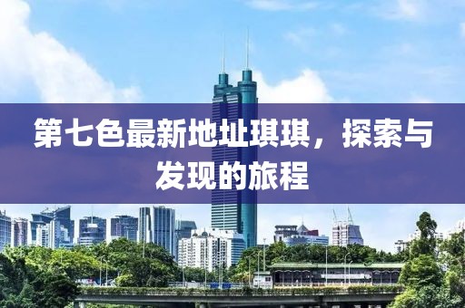 第七色最新地址琪琪，探索與發(fā)現(xiàn)的旅程