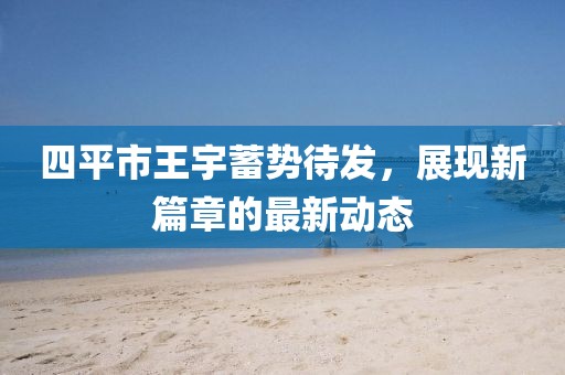 四平市王宇蓄勢待發(fā)，展現(xiàn)新篇章的最新動態(tài)