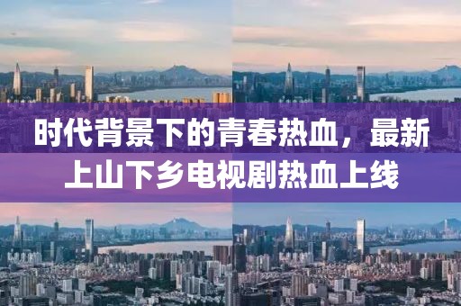 時代背景下的青春熱血，最新上山下鄉(xiāng)電視劇熱血上線
