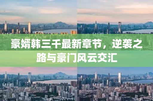 豪婿韓三千最新章節(jié)，逆襲之路與豪門(mén)風(fēng)云交匯