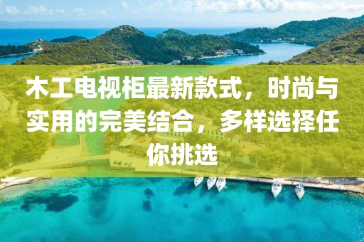 木工電視柜最新款式，時尚與實用的完美結合，多樣選擇任你挑選