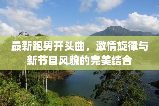 最新跑男開頭曲，激情旋律與新節(jié)目風貌的完美結合
