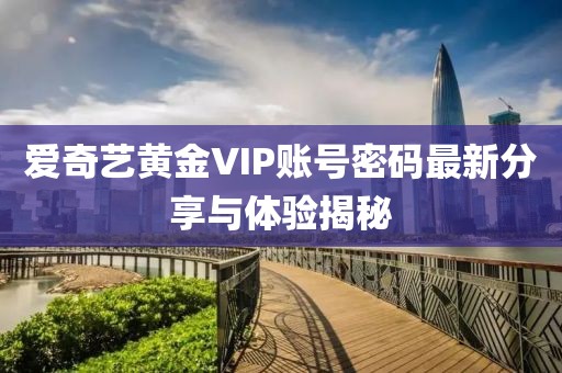 愛奇藝黃金VIP賬號密碼最新分享與體驗揭秘