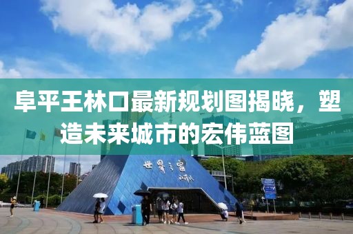 阜平王林口最新規(guī)劃圖揭曉，塑造未來城市的宏偉藍圖
