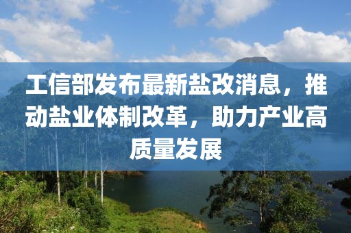 工信部發(fā)布最新鹽改消息，推動鹽業(yè)體制改革，助力產(chǎn)業(yè)高質(zhì)量發(fā)展