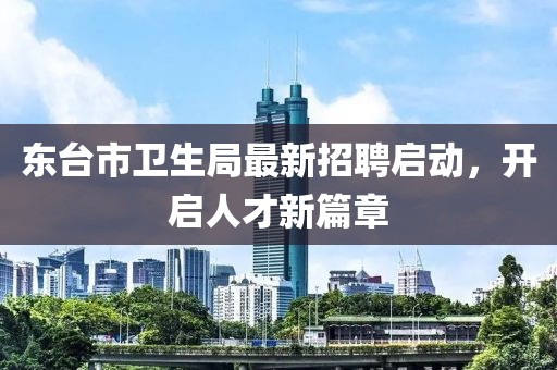 東臺(tái)市衛(wèi)生局最新招聘啟動(dòng)，開啟人才新篇章