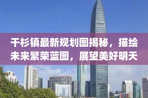 干杉鎮(zhèn)最新規(guī)劃圖揭秘，描繪未來(lái)繁榮藍(lán)圖，展望美好明天