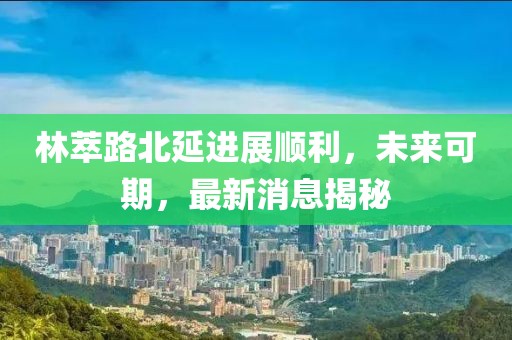 林萃路北延進展順利，未來可期，最新消息揭秘
