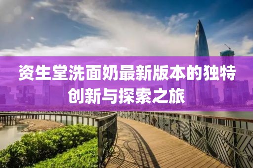 資生堂洗面奶最新版本的獨特創(chuàng)新與探索之旅