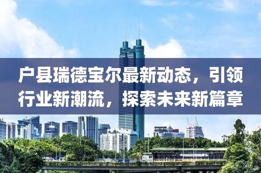 戶縣瑞德寶爾最新動態(tài)，引領行業(yè)新潮流，探索未來新篇章