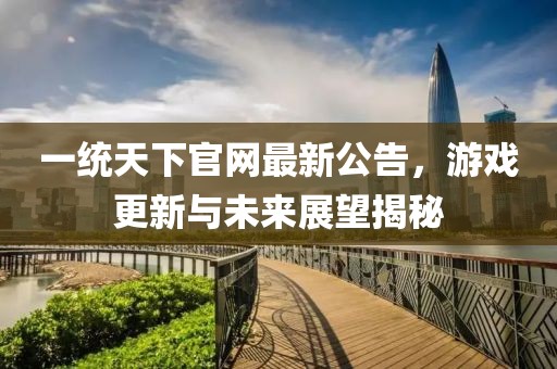 一統(tǒng)天下官網(wǎng)最新公告，游戲更新與未來展望揭秘