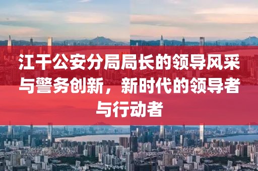 江干公安分局局長(zhǎng)的領(lǐng)導(dǎo)風(fēng)采與警務(wù)創(chuàng)新，新時(shí)代的領(lǐng)導(dǎo)者與行動(dòng)者