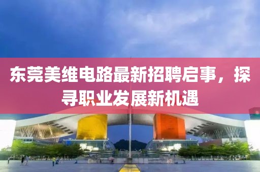 東莞美維電路最新招聘啟事，探尋職業(yè)發(fā)展新機(jī)遇