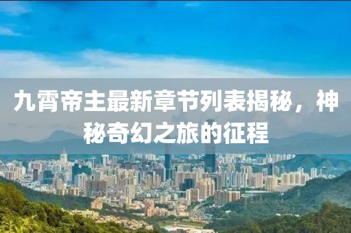 九霄帝主最新章節(jié)列表揭秘，神秘奇幻之旅的征程