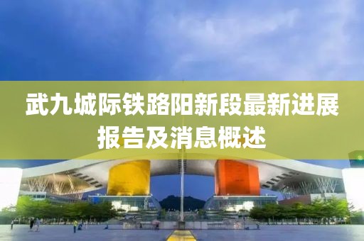 武九城際鐵路陽新段最新進(jìn)展報告及消息概述