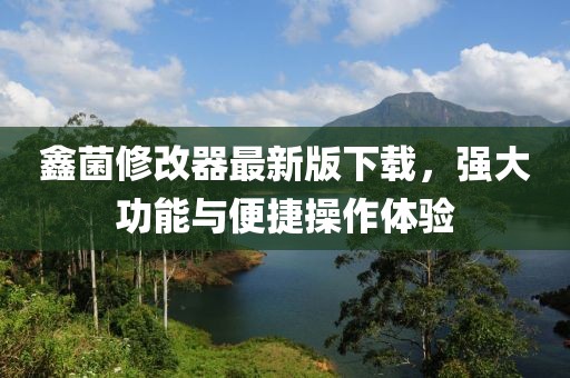 鑫菌修改器最新版下載，強大功能與便捷操作體驗