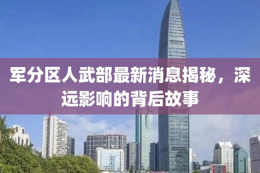 軍分區(qū)人武部最新消息揭秘，深遠影響的背后故事
