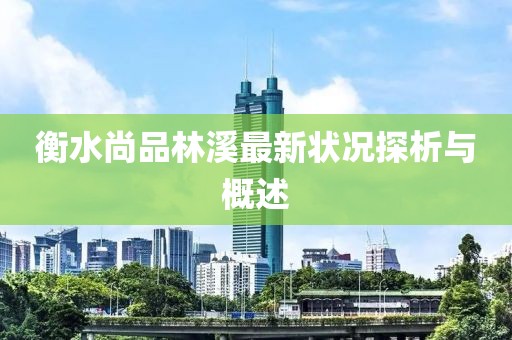 衡水尚品林溪最新狀況探析與概述