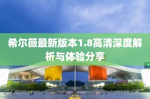 希爾薇最新版本1.8高清深度解析與體驗分享