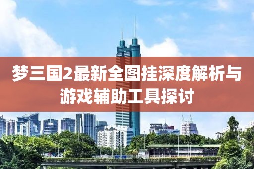 夢三國2最新全圖掛深度解析與游戲輔助工具探討