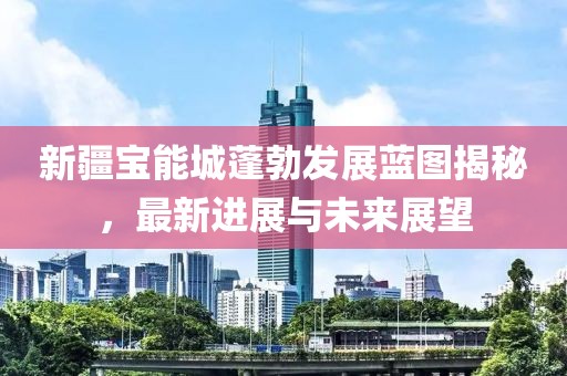 新疆寶能城蓬勃發(fā)展藍圖揭秘，最新進展與未來展望