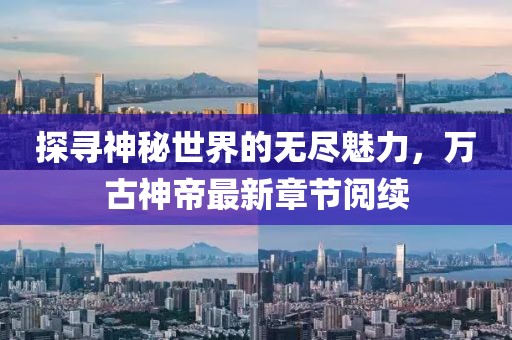探尋神秘世界的無盡魅力，萬古神帝最新章節(jié)閱續(xù)