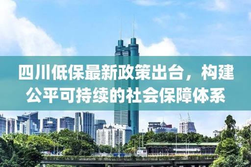 四川低保最新政策出臺(tái)，構(gòu)建公平可持續(xù)的社會(huì)保障體系