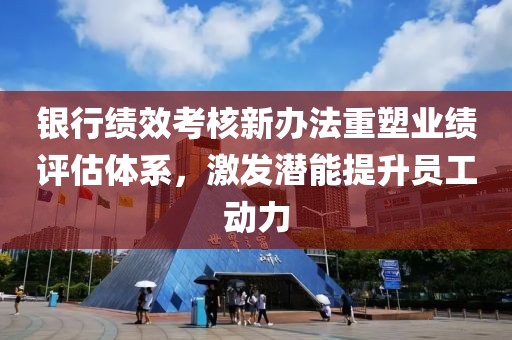 銀行績效考核新辦法重塑業(yè)績評估體系，激發(fā)潛能提升員工動力