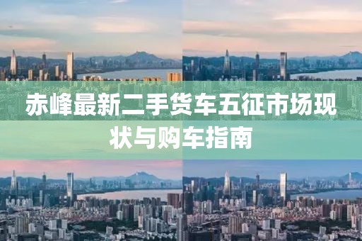 赤峰最新二手貨車五征市場現(xiàn)狀與購車指南