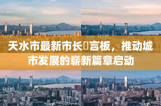 天水市最新市長(zhǎng)畄言板，推動(dòng)城市發(fā)展的嶄新篇章啟動(dòng)