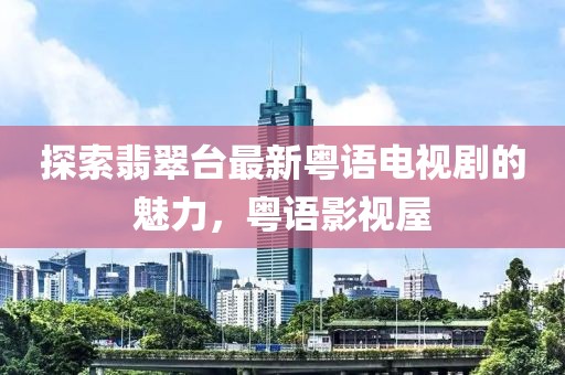 探索翡翠臺最新粵語電視劇的魅力，粵語影視屋