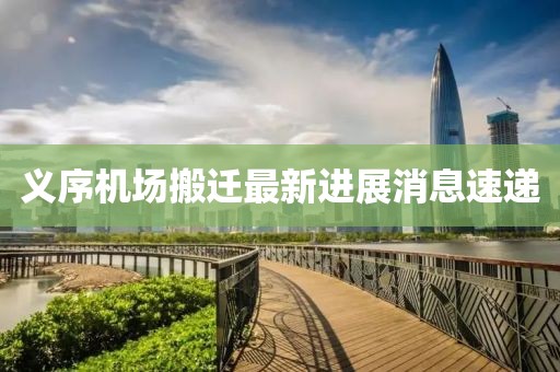 義序機(jī)場(chǎng)搬遷最新進(jìn)展消息速遞