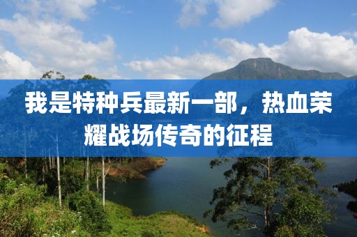 我是特種兵最新一部，熱血榮耀戰(zhàn)場(chǎng)傳奇的征程