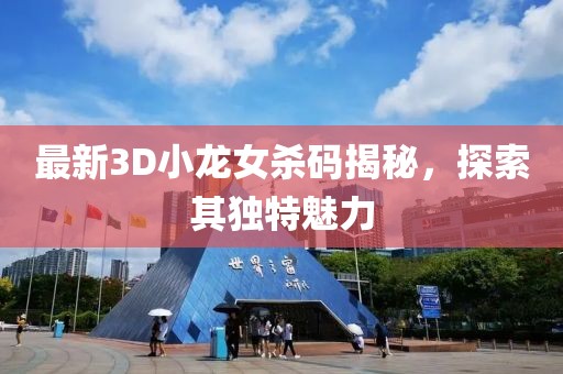 最新3D小龍女殺碼揭秘，探索其獨(dú)特魅力