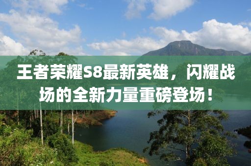王者榮耀S8最新英雄，閃耀戰(zhàn)場的全新力量重磅登場！