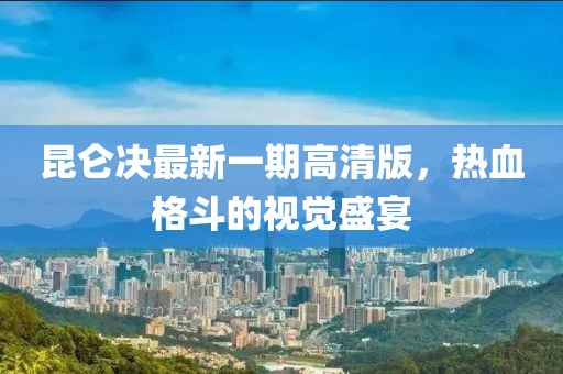 昆侖決最新一期高清版，熱血格斗的視覺盛宴