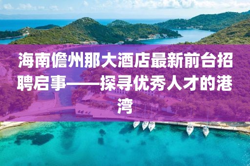 海南儋州那大酒店最新前臺招聘啟事——探尋優(yōu)秀人才的港灣