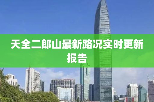 天全二郎山最新路況實(shí)時(shí)更新報(bào)告