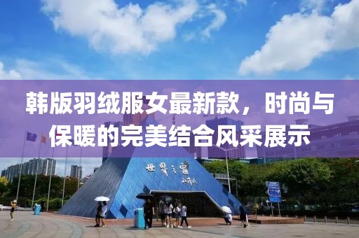 韓版羽絨服女最新款，時尚與保暖的完美結(jié)合風采展示